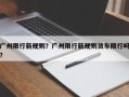 广州限行新规则？广州限行新规则货车限行吗？