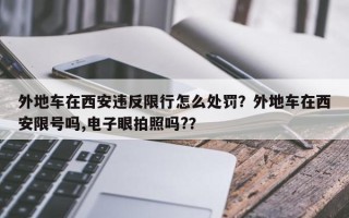 外地车在西安违反限行怎么处罚？外地车在西安限号吗,电子眼拍照吗?？