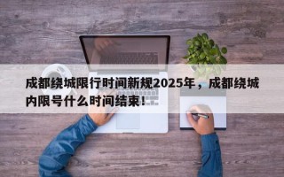 成都绕城限行时间新规2025年，成都绕城内限号什么时间结束！