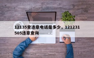 12135查违章电话是多少，121231505违章查询