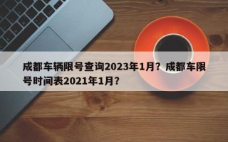 成都车辆限号查询2023年1月？成都车限号时间表2021年1月？