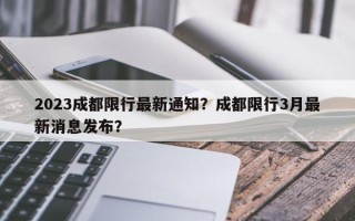 2023成都限行最新通知？成都限行3月最新消息发布？