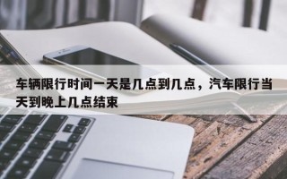 车辆限行时间一天是几点到几点，汽车限行当天到晚上几点结束