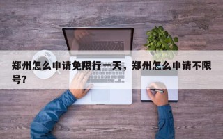 郑州怎么申请免限行一天，郑州怎么申请不限号？