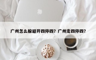 广州怎么躲避开四停四？广州走四停四？
