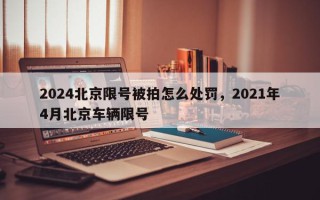 2024北京限号被拍怎么处罚，2021年4月北京车辆限号