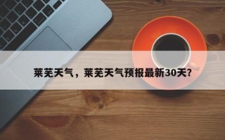 莱芜天气，莱芜天气预报最新30天？