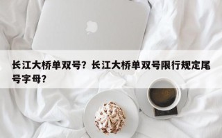 长江大桥单双号？长江大桥单双号限行规定尾号字母？