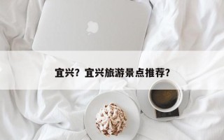 宜兴？宜兴旅游景点推荐？
