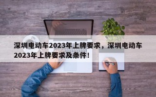 深圳电动车2023年上牌要求，深圳电动车2023年上牌要求及条件！