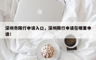 深圳市限行申请入口，深圳限行申请在哪里申请！