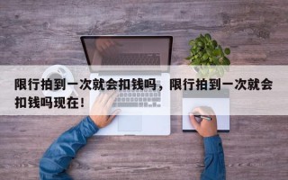 限行拍到一次就会扣钱吗，限行拍到一次就会扣钱吗现在！