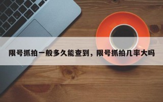 限号抓拍一般多久能查到，限号抓拍几率大吗