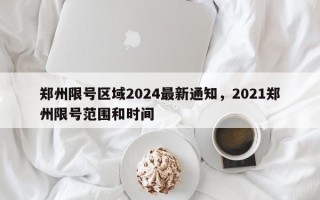 郑州限号区域2024最新通知，2021郑州限号范围和时间