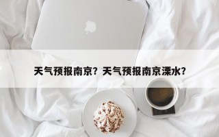 天气预报南京？天气预报南京溧水？