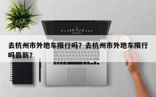 去杭州市外地车限行吗？去杭州市外地车限行吗最新？