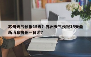 苏州天气预报15天？苏州天气预报15天最新消息杭州一日游？