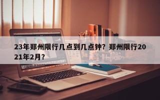 23年郑州限行几点到几点钟？郑州限行2021年2月？
