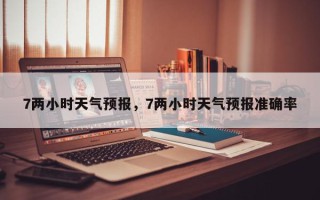 7两小时天气预报，7两小时天气预报准确率
