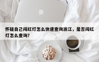 怀疑自己闯红灯怎么快速查询浙江,是否闯红灯怎么查询? 怀疑自己闯红灯怎么快速查询浙江,是否闯红灯怎么查询?