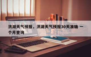 洪湖天气预报，洪湖天气预报30天准确 一个月查询
