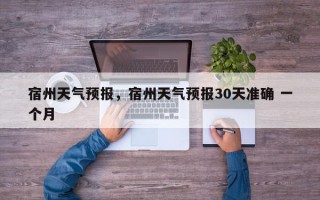 宿州天气预报，宿州天气预报30天准确 一个月