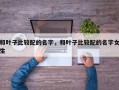 和叶子比较配的名字，和叶子比较配的名字女生