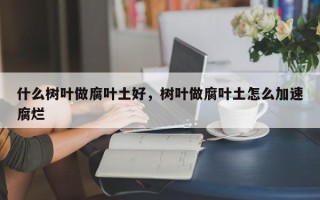 什么树叶做腐叶土好，树叶做腐叶土怎么加速腐烂