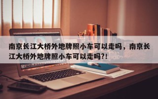 南京长江大桥外地牌照小车可以走吗，南京长江大桥外地牌照小车可以走吗?！