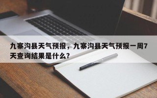 九寨沟县天气预报，九寨沟县天气预报一周7天查询结果是什么？