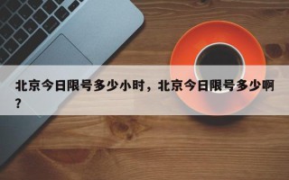北京今日限号多少小时，北京今日限号多少啊？