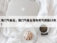 澳门气象台，澳门气象台发布天气预报15天？