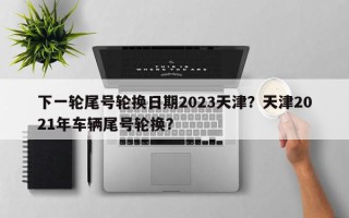 下一轮尾号轮换日期2023天津？天津2021年车辆尾号轮换？
