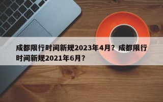 成都限行时间新规2023年4月？成都限行时间新规2021年6月？