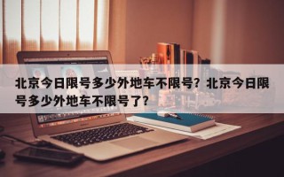 北京今日限号多少外地车不限号？北京今日限号多少外地车不限号了？