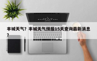 丰城天气？丰城天气预报15天查询最新消息？