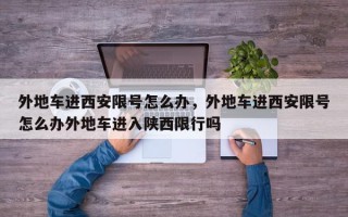 外地车进西安限号怎么办,外地车进西安限号怎么办外地车进入陕西限行吗 外地车进西安限号怎么办,外地车进西安限号怎么办外地车进入陕西限行吗