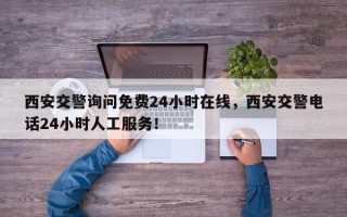 西安交警询问免费24小时在线，西安交警电话24小时人工服务！