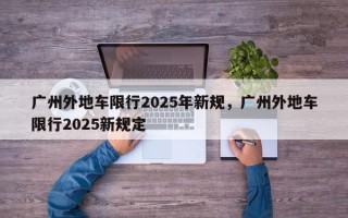 广州外地车限行2025年新规，广州外地车限行2025新规定