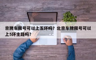 京牌车限号可以上五环吗？北京车牌限号可以上5环主路吗？