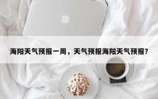 海阳天气预报一周，天气预报海阳天气预报？