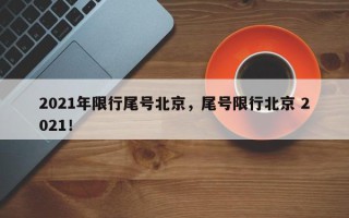 2021年限行尾号北京，尾号限行北京 2021！