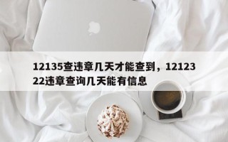 12135查违章几天才能查到，1212322违章查询几天能有信息
