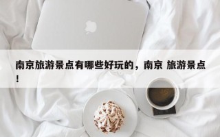 南京旅游景点有哪些好玩的，南京 旅游景点！