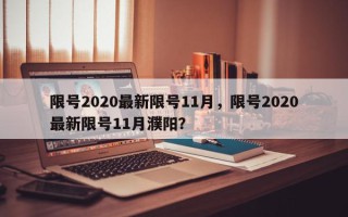 限号2020最新限号11月，限号2020最新限号11月濮阳？