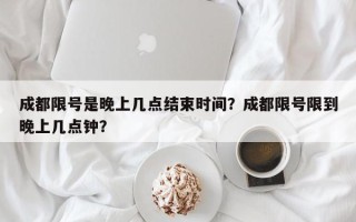 成都限号是晚上几点结束时间？成都限号限到晚上几点钟？