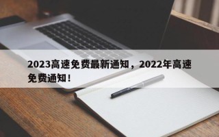 2023高速免费最新通知,2022年高速免费通知! 2023高速免费最新通知,2022年高速免费通知!