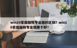 win10家庭版和专业版的区别？win10家庭版和专业版那个好？