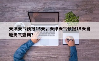 天津天气预报15天，天津天气预报15天当地天气查询？