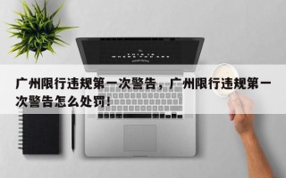 广州限行违规第一次警告，广州限行违规第一次警告怎么处罚！
